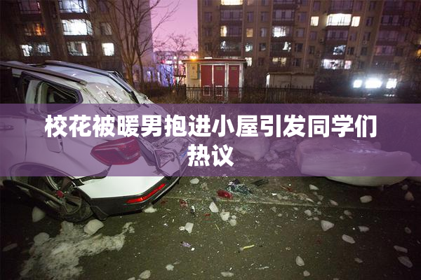 校花被暖男抱进小屋引发同学们热议
