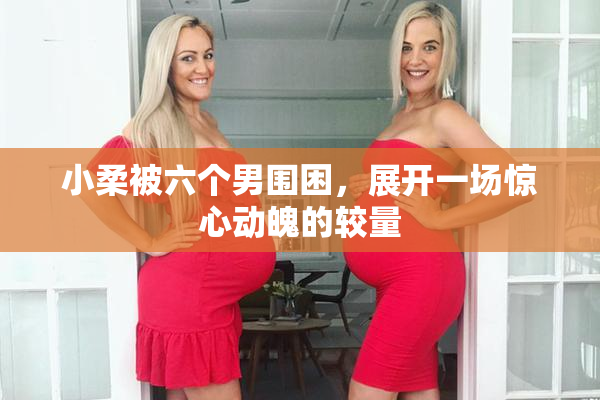 小柔被六个男围困，展开一场惊心动魄的较量