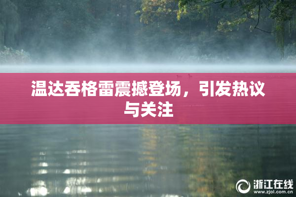 温达吞格雷震撼登场，引发热议与关注