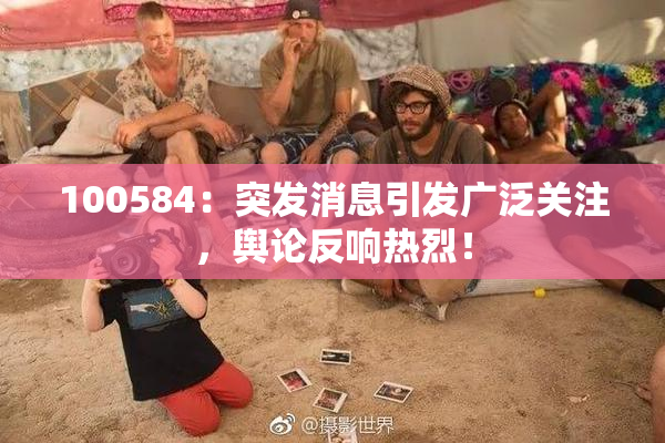 100584：突发消息引发广泛关注，舆论反响热烈！