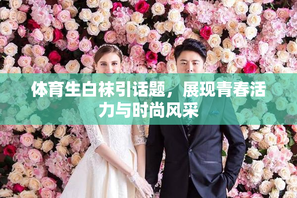 体育生白袜引话题，展现青春活力与时尚风采