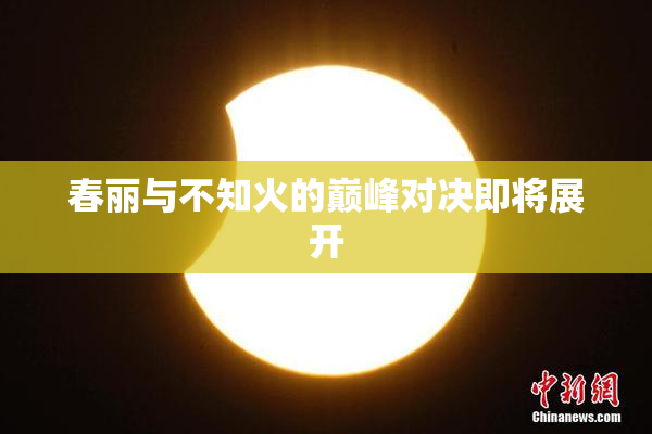 春丽与不知火的巅峰对决即将展开