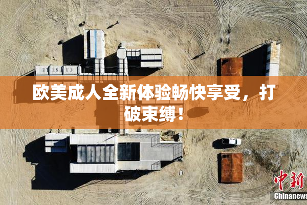 欧美成人全新体验畅快享受，打破束缚！