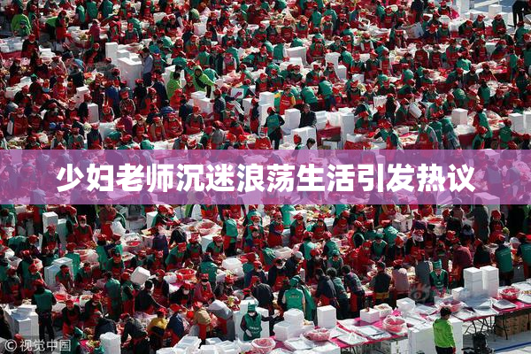 少妇老师沉迷浪荡生活引发热议