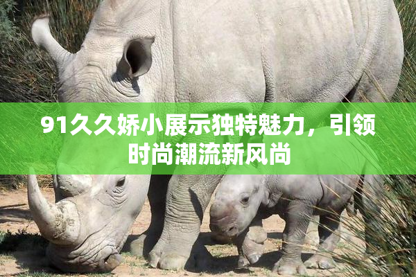 91久久娇小展示独特魅力，引领时尚潮流新风尚