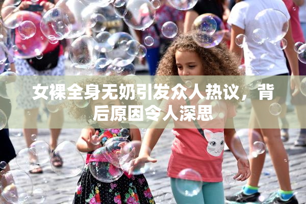 女裸全身无奶引发众人热议，背后原因令人深思