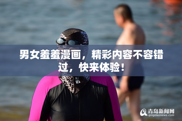 男女羞羞漫画，精彩内容不容错过，快来体验！