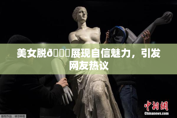 美女脱👙展现自信魅力，引发网友热议
