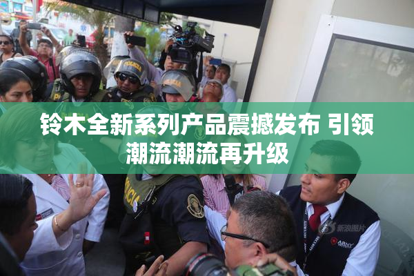 铃木全新系列产品震撼发布 引领潮流潮流再升级