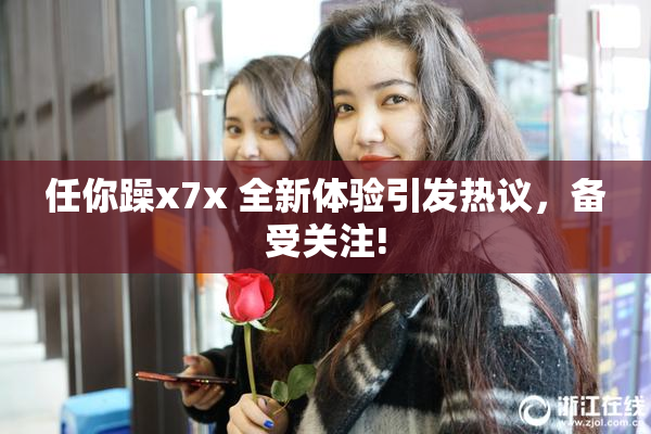 任你躁x7x 全新体验引发热议，备受关注!