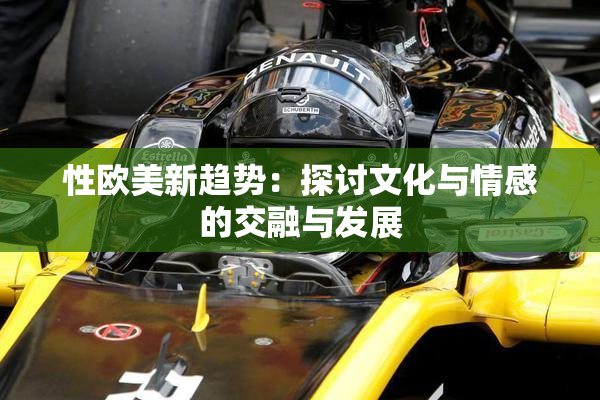 性欧美新趋势：探讨文化与情感的交融与发展
