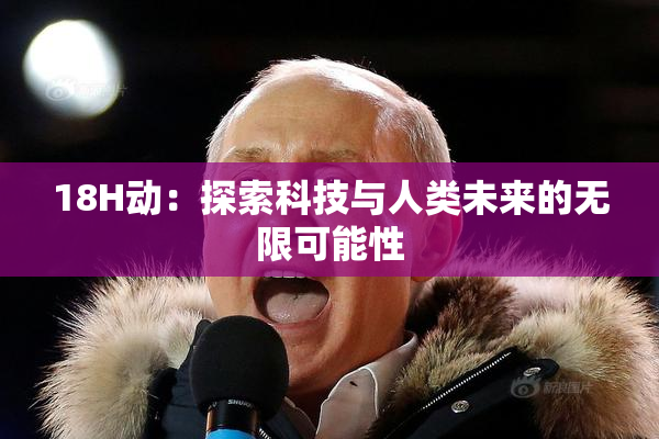 18H动：探索科技与人类未来的无限可能性