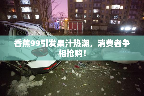 香蕉99引发果汁热潮，消费者争相抢购！