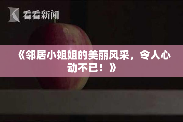 《邻居小姐姐的美丽风采，令人心动不已！》