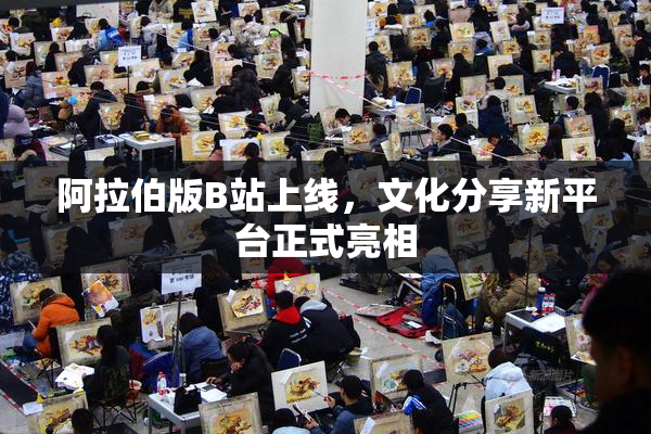阿拉伯版B站上线，文化分享新平台正式亮相