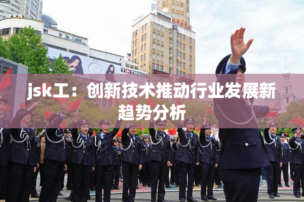 jsk工：创新技术推动行业发展新趋势分析