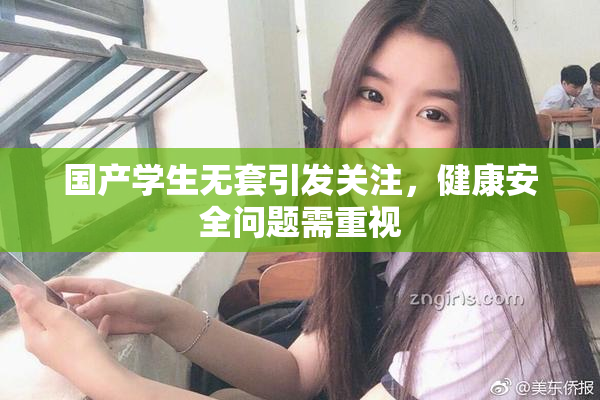 国产学生无套引发关注，健康安全问题需重视