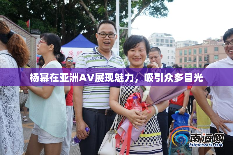 杨幂在亚洲AV展现魅力，吸引众多目光
