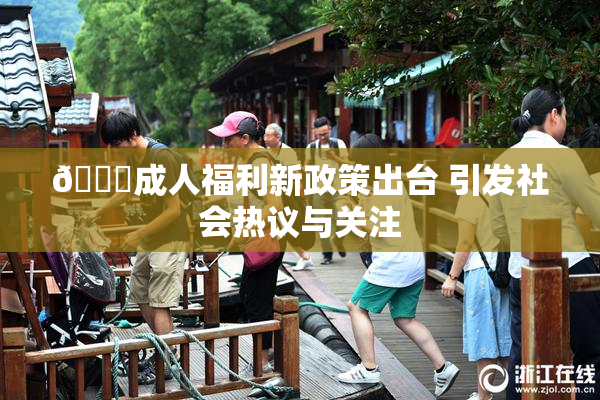 🔞成人福利新政策出台 引发社会热议与关注