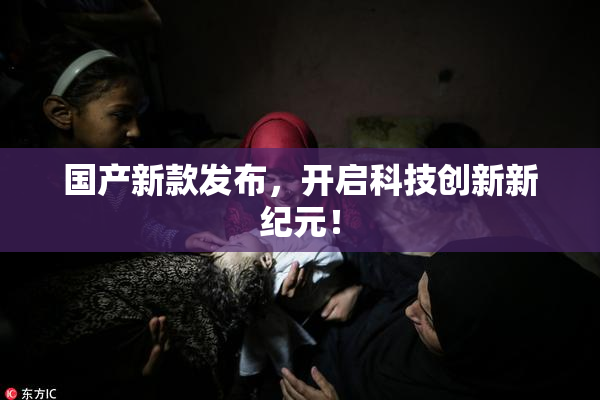国产新款发布，开启科技创新新纪元！