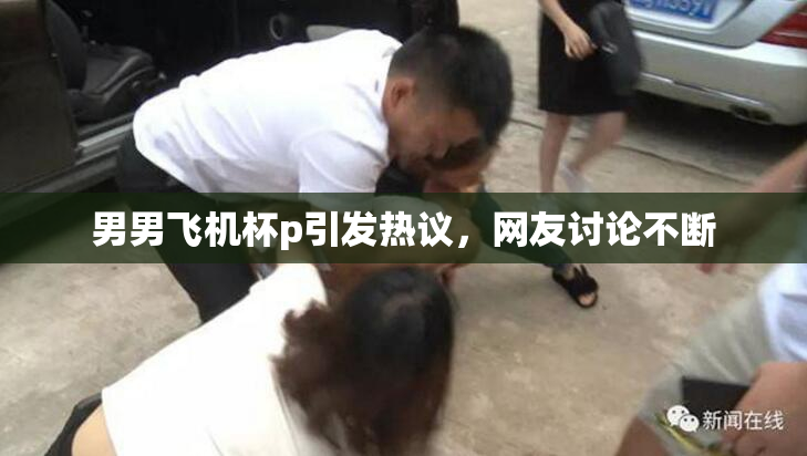男男飞机杯p引发热议，网友讨论不断