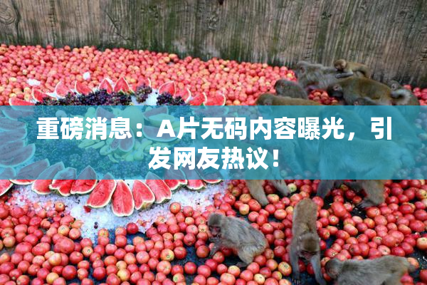 重磅消息：A片无码内容曝光，引发网友热议！