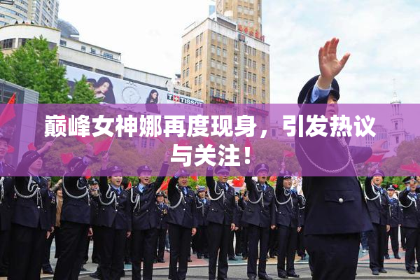 巅峰女神娜再度现身，引发热议与关注！