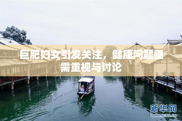 巨肥妇女引发关注，健康问题亟需重视与讨论