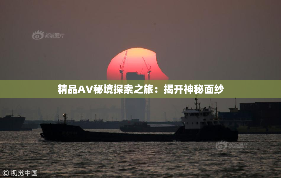 精品AV秘境探索之旅：揭开神秘面纱