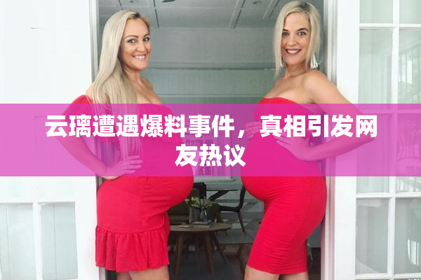 云璃遭遇爆料事件，真相引发网友热议