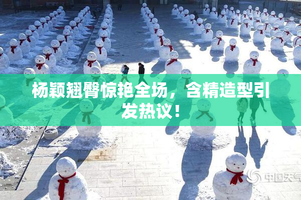 杨颖翘臀惊艳全场，含精造型引发热议！