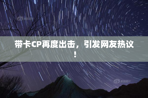 带卡CP再度出击，引发网友热议！