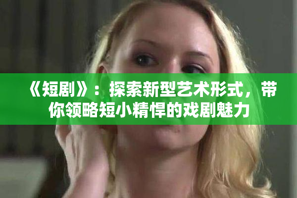 《短剧》：探索新型艺术形式，带你领略短小精悍的戏剧魅力