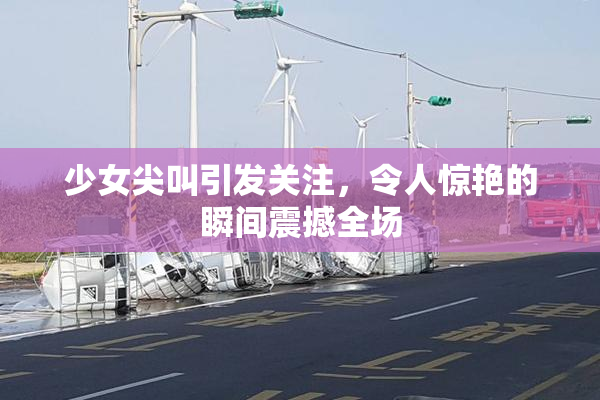 少女尖叫引发关注，令人惊艳的瞬间震撼全场