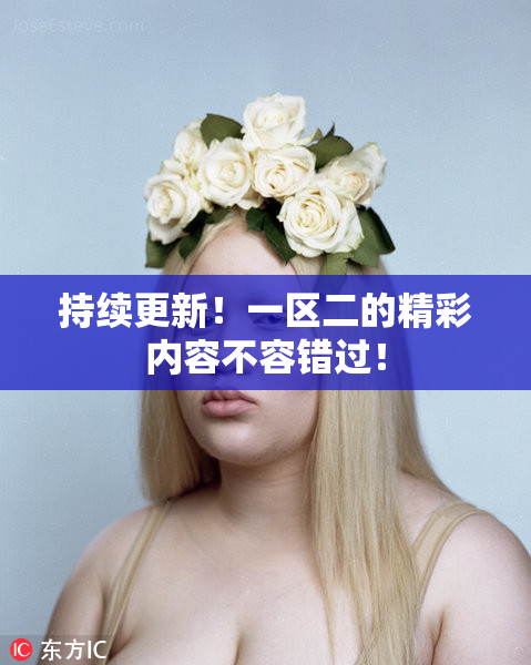 持续更新！一区二的精彩内容不容错过！