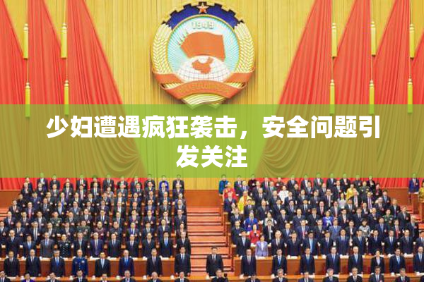 少妇遭遇疯狂袭击，安全问题引发关注