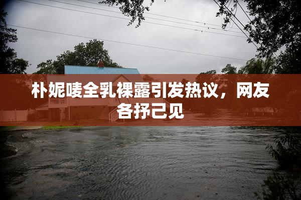 朴妮唛全乳裸露引发热议，网友各抒己见