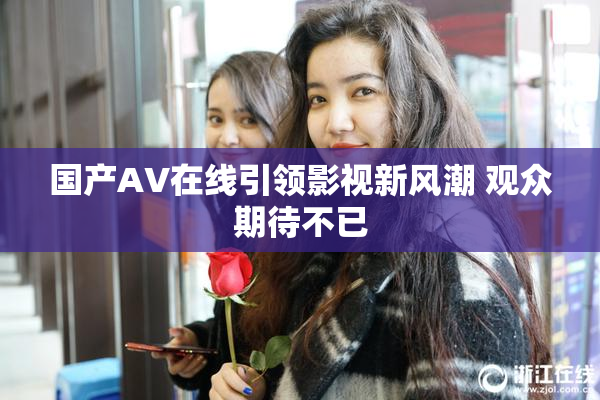 国产AV在线引领影视新风潮 观众期待不已