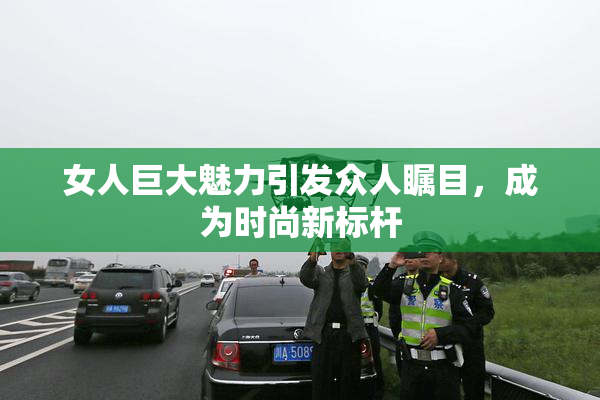 女人巨大魅力引发众人瞩目，成为时尚新标杆