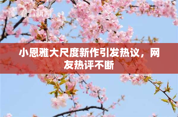 小恩雅大尺度新作引发热议，网友热评不断