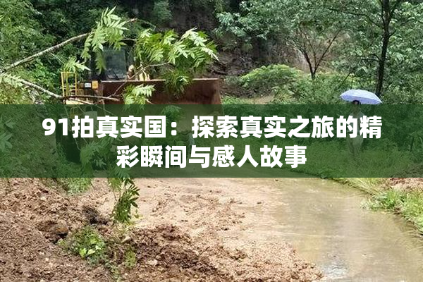 91拍真实国：探索真实之旅的精彩瞬间与感人故事