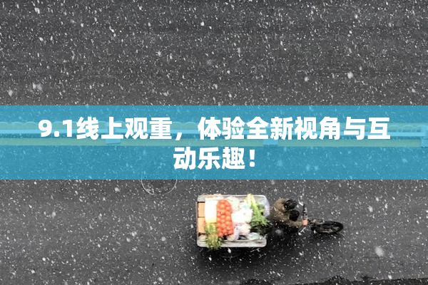 9.1线上观重，体验全新视角与互动乐趣！