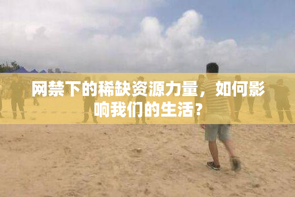 网禁下的稀缺资源力量，如何影响我们的生活？