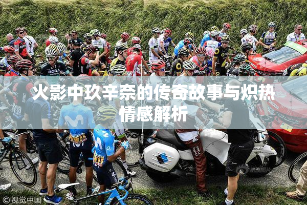 火影中玖辛奈的传奇故事与炽热情感解析