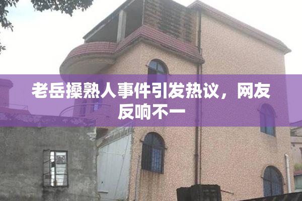 老岳搡熟人事件引发热议，网友反响不一