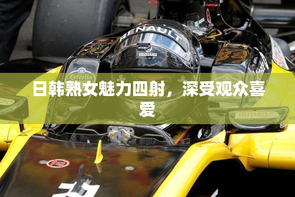 日韩熟女魅力四射，深受观众喜爱