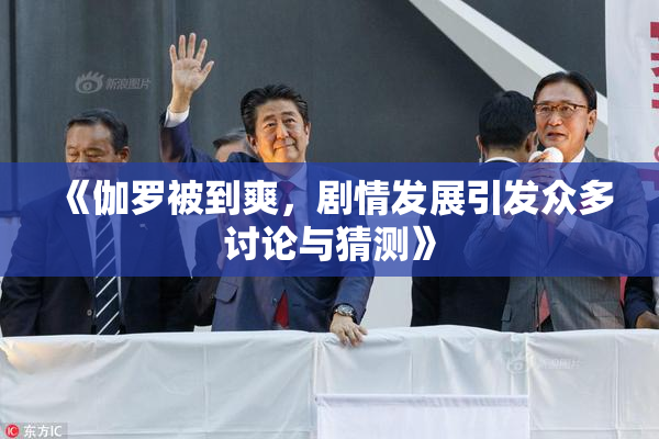 《伽罗被到爽，剧情发展引发众多讨论与猜测》