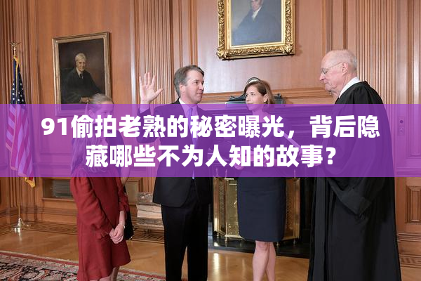 91偷拍老熟的秘密曝光，背后隐藏哪些不为人知的故事？