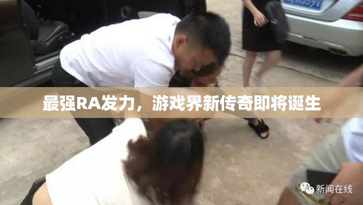 最强RA发力，游戏界新传奇即将诞生