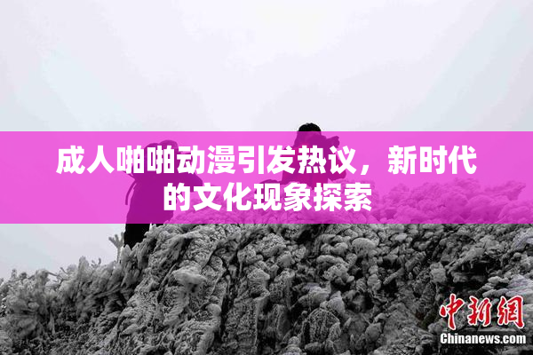 成人啪啪动漫引发热议，新时代的文化现象探索
